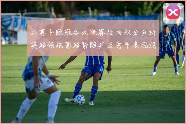 本赛季欧冠各大联赛场均积分分析英超领跑葡超紧随其后意甲表现稳健