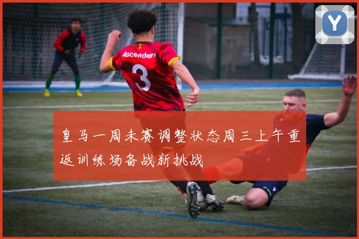 皇马一周未赛调整状态周三上午重返训练场备战新挑战