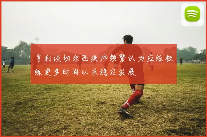 亨利谈切尔西换帅频繁认为应给教练更多时间以求稳定发展