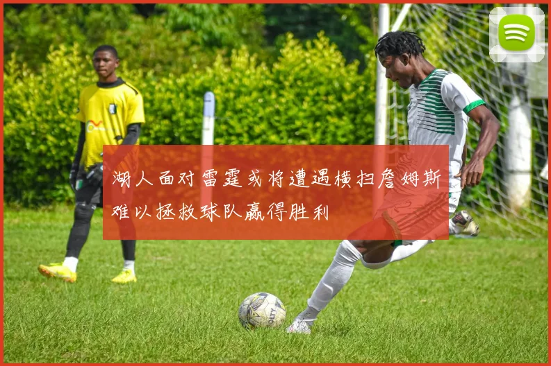 湖人面对雷霆或将遭遇横扫詹姆斯难以拯救球队赢得胜利