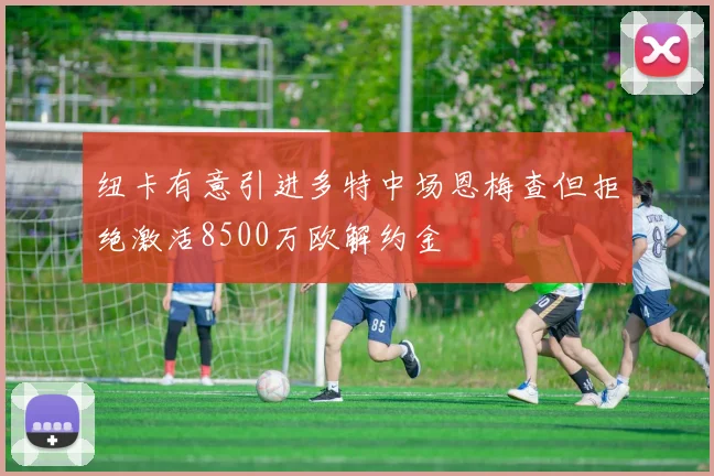 纽卡有意引进多特中场恩梅查但拒绝激活8500万欧解约金