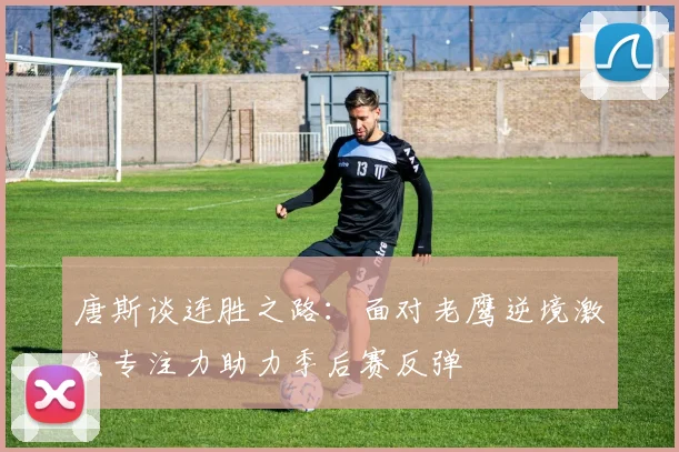 唐斯谈连胜之路：面对老鹰逆境激发专注力助力季后赛反弹