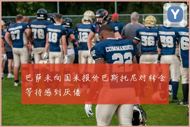 巴萨未向国米报价巴斯托尼对转会等待感到厌倦