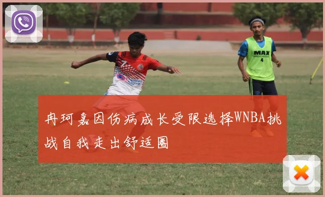 冉珂嘉因伤病成长受限选择WNBA挑战自我走出舒适圈