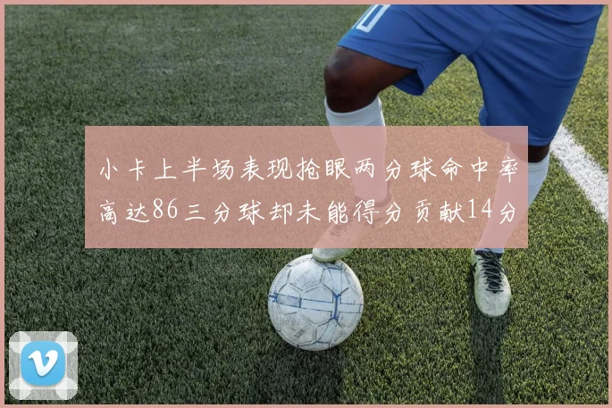 小卡上半场表现抢眼两分球命中率高达86三分球却未能得分贡献14分7板2助1断