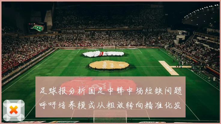 足球报分析国足中锋中场短缺问题呼吁培养模式从粗放转向精准化发展