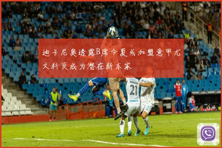 迪卡尼奥透露B席今夏或加盟意甲尤文科莫成为潜在新东家