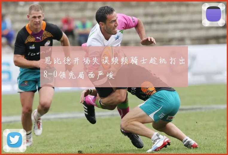 恩比德开场失误频频骑士趁机打出8-0领先局面严峻