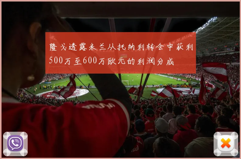 隆戈透露米兰从托纳利转会中获利500万至600万欧元的利润分成