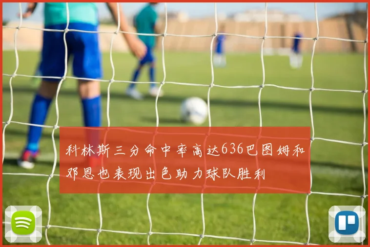 科林斯三分命中率高达636巴图姆和邓恩也表现出色助力球队胜利