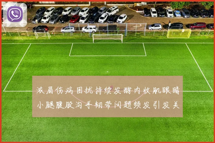 浓眉伤病困扰持续发酵内收肌眼睛小腿腹股沟手韧带问题频发引发关注