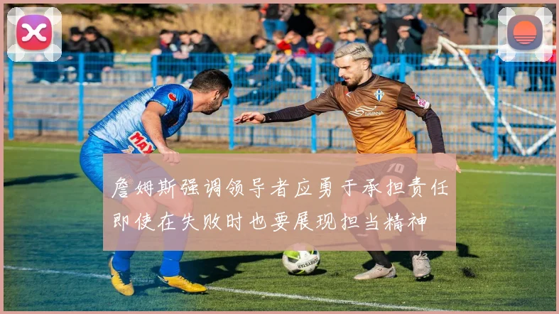 詹姆斯强调领导者应勇于承担责任即使在失败时也要展现担当精神