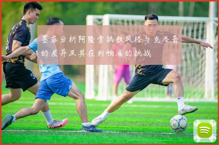 墨菲分析阿隆索执教风格与克洛普的差异及其在利物浦的挑战