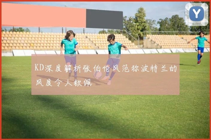 KD深度解析张伯伦风范称波特兰的风度令人钦佩