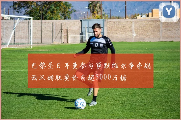 巴黎圣日耳曼参与萨默维尔争夺战西汉姆联要价或超5000万镑