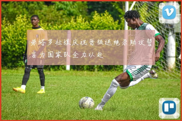 劳塔罗社媒庆祝晋级送绝杀助攻誓言为国家队全力以赴