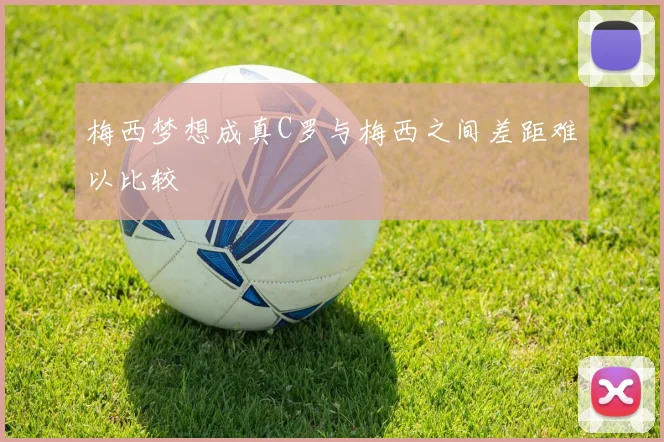 梅西梦想成真C罗与梅西之间差距难以比较