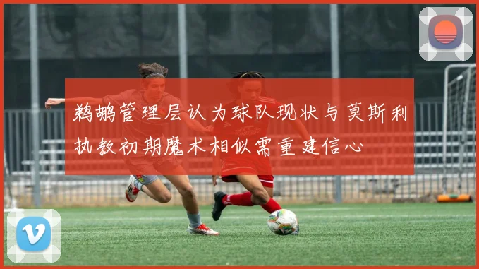 鹈鹕管理层认为球队现状与莫斯利执教初期魔术相似需重建信心
