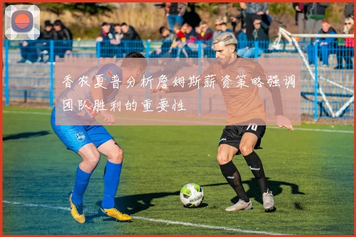 香农夏普分析詹姆斯薪资策略强调团队胜利的重要性