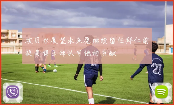 埃贝尔展望未来愿继续留任拜仁前提是俱乐部认可他的贡献