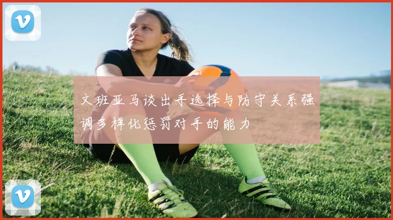 文班亚马谈出手选择与防守关系强调多样化惩罚对手的能力