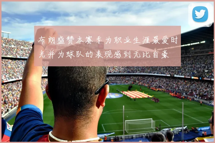 布朗盛赞本赛季为职业生涯最爱时光并为球队的表现感到无比自豪