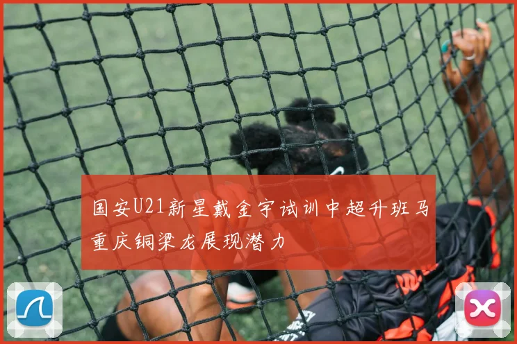 国安U21新星戴金宇试训中超升班马重庆铜梁龙展现潜力