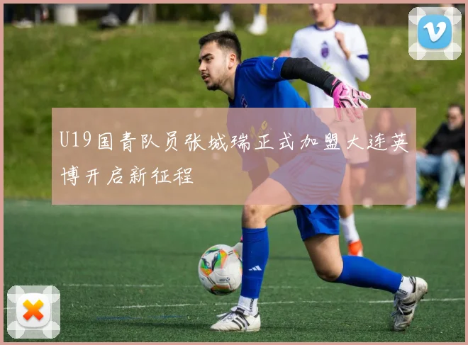 U19国青队员张城瑞正式加盟大连英博开启新征程