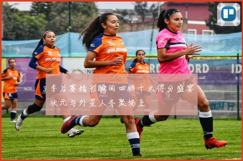 季后赛精彩瞬间回顾十大得分盛宴状元与外星人齐聚场上