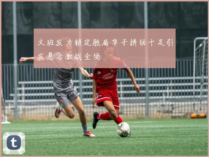 文班发力锁定胜局华子拼劲十足引发悬念激战全场