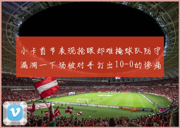 小卡首节表现抢眼却难掩球队防守漏洞一下场被对手打出10-0的惨痛局面