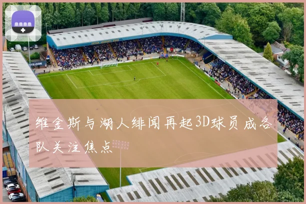 维金斯与湖人绯闻再起3D球员成各队关注焦点