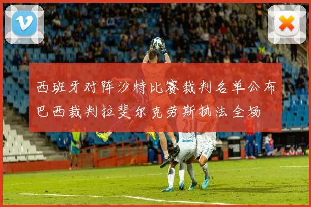 西班牙对阵沙特比赛裁判名单公布巴西裁判拉斐尔克劳斯执法全场