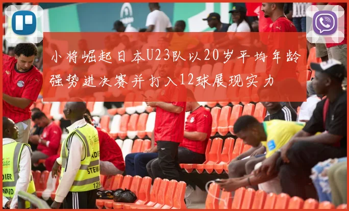 小将崛起日本U23队以20岁平均年龄强势进决赛并打入12球展现实力
