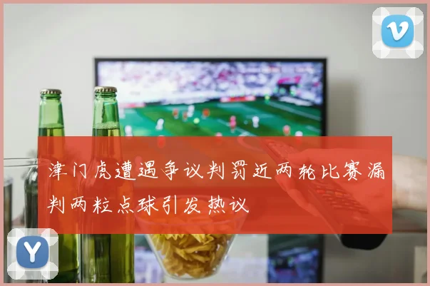 津门虎遭遇争议判罚近两轮比赛漏判两粒点球引发热议