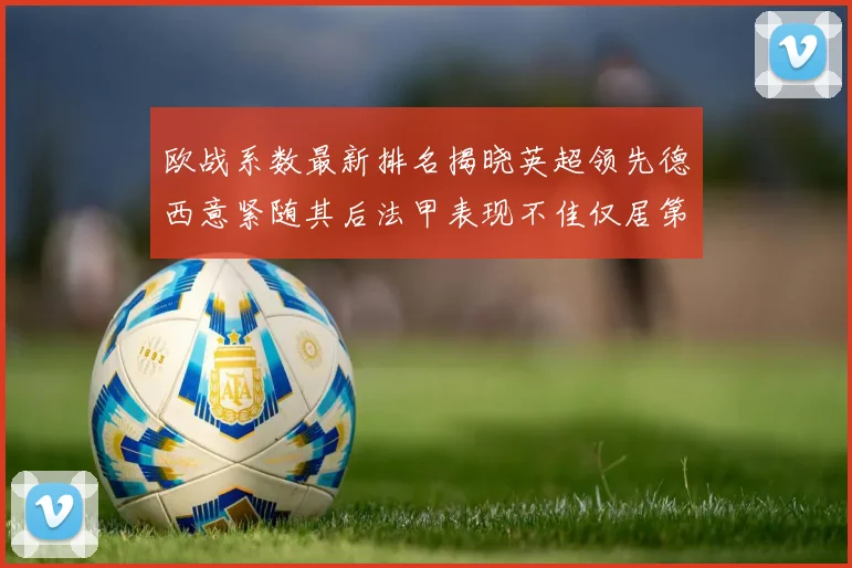 欧战系数最新排名揭晓英超领先德西意紧随其后法甲表现不佳仅居第八