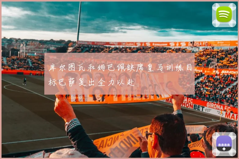 库尔图瓦和姆巴佩缺席皇马训练目标巴萨复出全力以赴